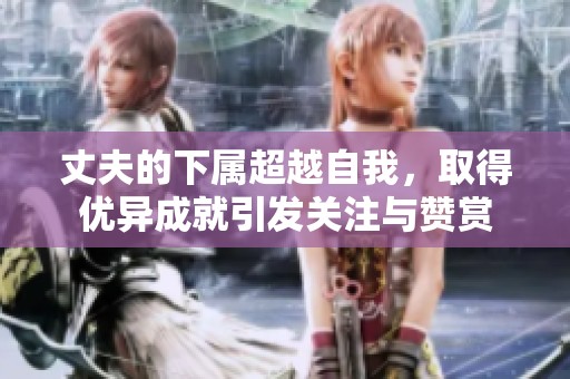 丈夫的下屬超越自我，取得優(yōu)異成就引發(fā)關(guān)注與贊賞