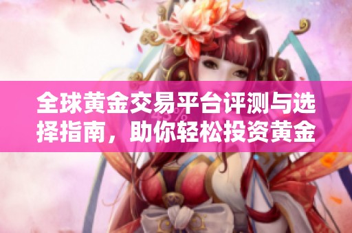 全球黃金交易平臺評測與選擇指南，助你輕松投資黃金市場