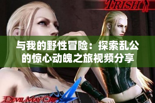 與我的野性冒險(xiǎn)：探索亂公的驚心動魄之旅視頻分享