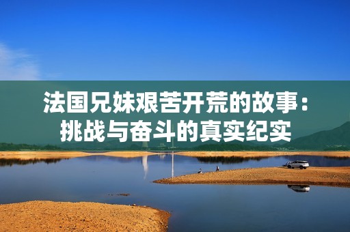 法國兄妹艱苦開荒的故事：挑戰(zhàn)與奮斗的真實(shí)紀(jì)實(shí)