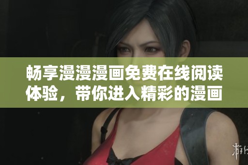 暢享漫漫漫畫(huà)免費(fèi)在線閱讀體驗(yàn)，帶你進(jìn)入精彩的漫畫(huà)世界