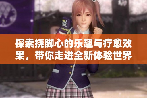 探索撓腳心的樂趣與療愈效果，帶你走進(jìn)全新體驗(yàn)世界