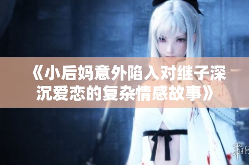 《小后媽意外陷入對繼子深沉愛戀的復雜情感故事》
