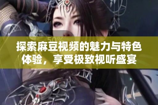 探索麻豆視頻的魅力與特色體驗(yàn)，享受極致視聽盛宴