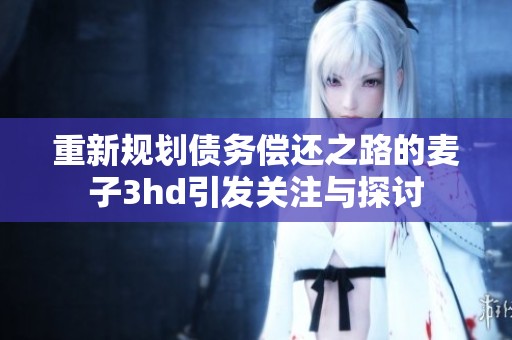 重新規(guī)劃債務(wù)償還之路的麥子3hd引發(fā)關(guān)注與探討