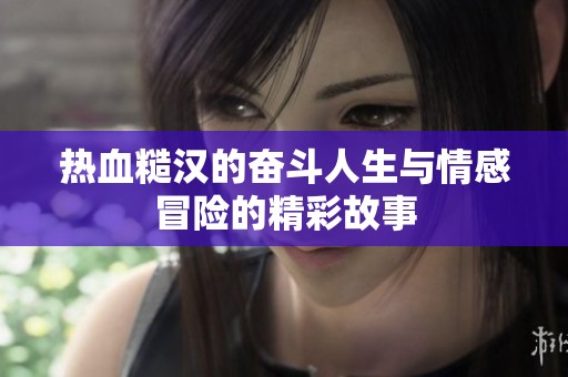 熱血糙漢的奮斗人生與情感冒險的精彩故事