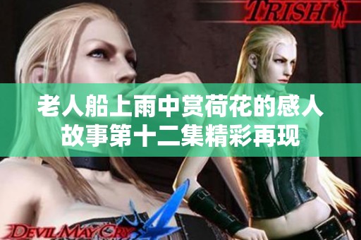 老人船上雨中賞荷花的感人故事第十二集精彩再現(xiàn)