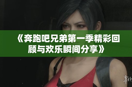 《奔跑吧兄弟第一季精彩回顧與歡樂瞬間分享》