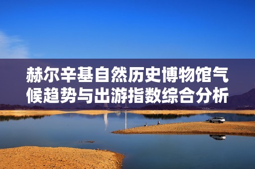 赫爾辛基自然歷史博物館氣候趨勢(shì)與出游指數(shù)綜合分析