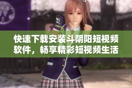 快速下載安裝斗陰陽(yáng)短視頻軟件，暢享精彩短視頻生活的全新體驗(yàn)