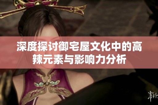 深度探討御宅屋文化中的高辣元素與影響力分析