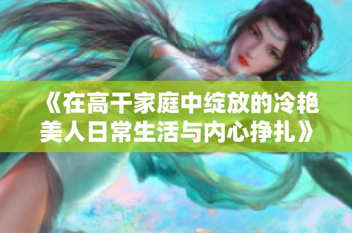 《在高干家庭中綻放的冷艷美人日常生活與內(nèi)心掙扎》