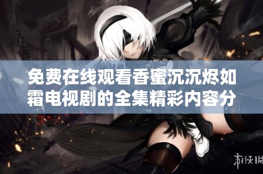 免費(fèi)在線觀看香蜜沉沉燼如霜電視劇的全集精彩內(nèi)容分享