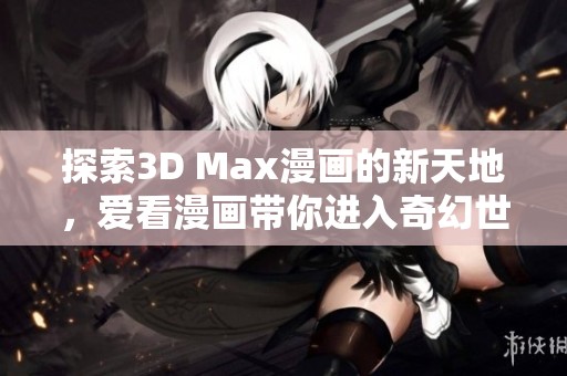 探索3D Max漫畫(huà)的新天地，愛(ài)看漫畫(huà)帶你進(jìn)入奇幻世界