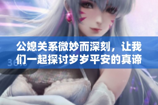 公媳關(guān)系微妙而深刻，讓我們一起探討歲歲平安的真諦與享受