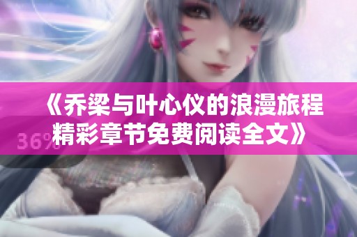《喬梁與葉心儀的浪漫旅程精彩章節(jié)免費(fèi)閱讀全文》