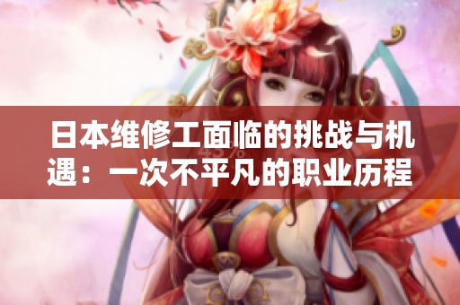日本維修工面臨的挑戰(zhàn)與機(jī)遇：一次不平凡的職業(yè)歷程探尋