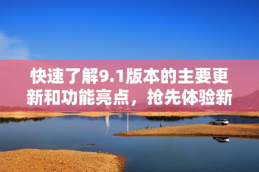 快速了解9.1版本的主要更新和功能亮點，搶先體驗新變化