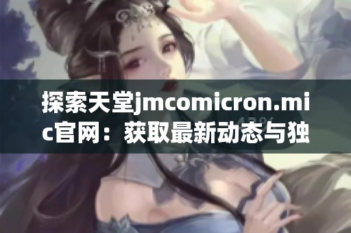 探索天堂jmcomicron.mic官網(wǎng)：獲取最新動態(tài)與獨家內(nèi)容的最佳途徑