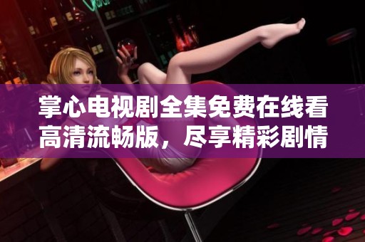 掌心電視劇全集免費(fèi)在線看高清流暢版，盡享精彩劇情與細(xì)膩表演