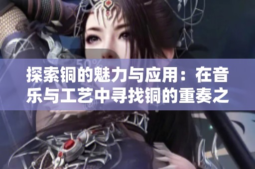 探索銅的魅力與應(yīng)用:在音樂(lè)與工藝中尋找銅的重奏之美 探索銅的魅力與應(yīng)用:在音樂(lè)與工藝中尋找銅的重奏之美