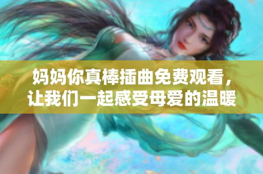 媽媽你真棒插曲免費觀看，讓我們一起感受母愛的溫暖與力量