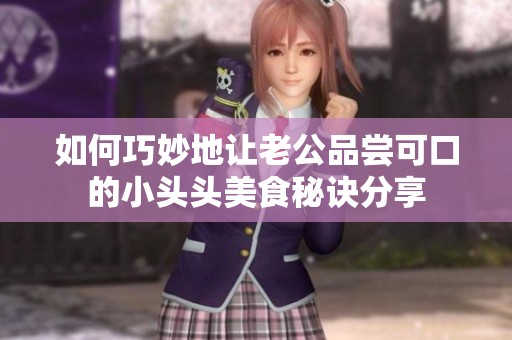 如何巧妙地讓老公品嘗可口的小頭頭美食秘訣分享