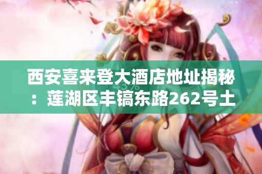 西安喜來(lái)登大酒店地址揭秘：蓮湖區(qū)豐鎬東路262號(hào)土門地區(qū)探尋之旅