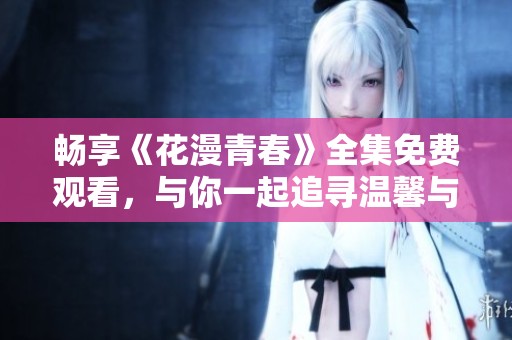 暢享《花漫青春》全集免費(fèi)觀看，與你一起追尋溫馨與感動的故事