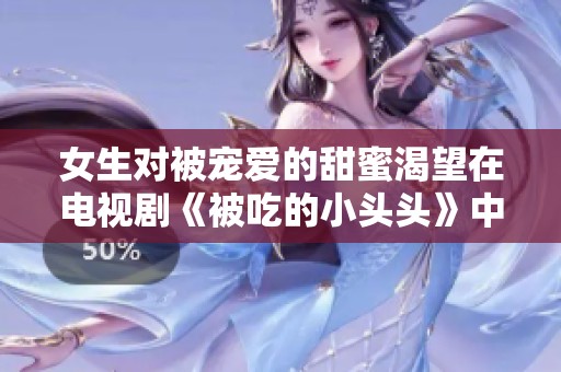 女生對(duì)被寵愛(ài)的甜蜜渴望在電視劇《被吃的小頭頭》中展現(xiàn)無(wú)遺