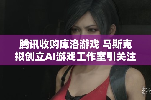 騰訊收購(gòu)庫(kù)洛游戲 馬斯克擬創(chuàng)立AI游戲工作室引關(guān)注 騰訊收購(gòu)庫(kù)洛游戲 馬斯克擬創(chuàng)立AI游戲工作室引關(guān)注