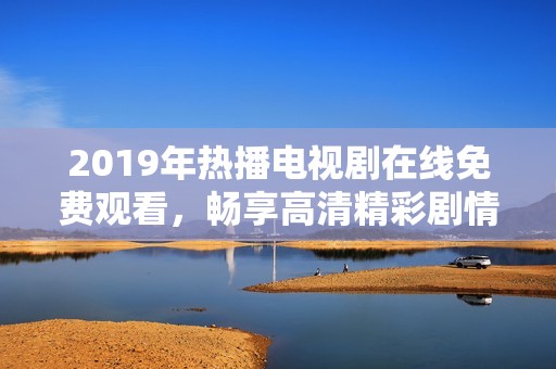 2019年熱播電視劇在線免費(fèi)觀看，暢享高清精彩劇情與角色發(fā)展
