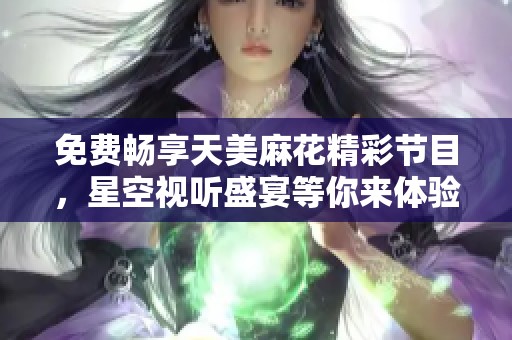 免費(fèi)暢享天美麻花精彩節(jié)目，星空視聽(tīng)盛宴等你來(lái)體驗(yàn)