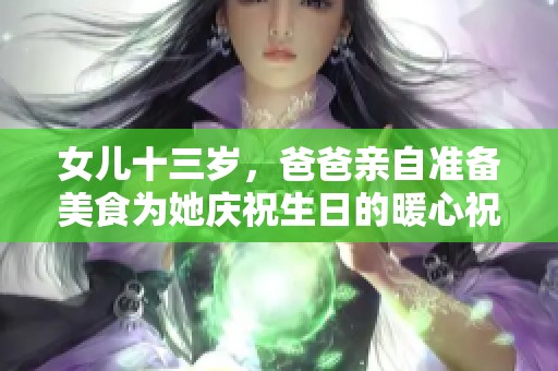 女兒十三歲，爸爸親自準(zhǔn)備美食為她慶祝生日的暖心祝福語(yǔ)