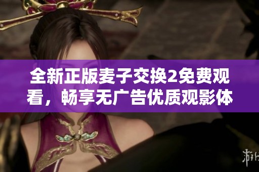 全新正版麥子交換2免費觀看，暢享無廣告優(yōu)質觀影體驗