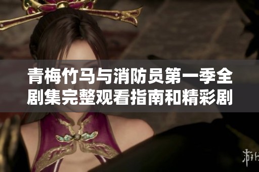 青梅竹馬與消防員第一季全劇集完整觀看指南和精彩劇情解讀