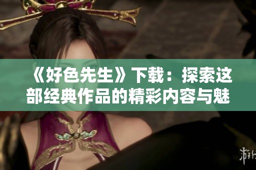 《好色先生》下載：探索這部經(jīng)典作品的精彩內(nèi)容與魅力所在