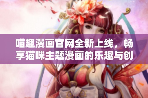 喵趣漫畫(huà)官網(wǎng)全新上線(xiàn),暢享貓咪主題漫畫(huà)的樂(lè)趣與創(chuàng)意 喵趣漫畫(huà)官網(wǎng)全新上線(xiàn),暢享貓咪主題漫畫(huà)的樂(lè)趣與創(chuàng)意