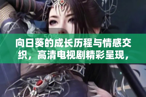 向日葵的成長歷程與情感交織，高清電視劇精彩呈現(xiàn)，值得一看