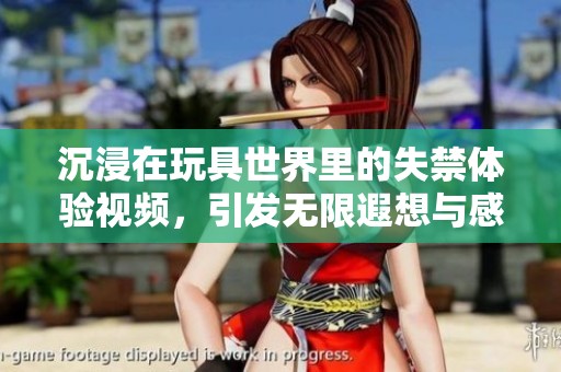 沉浸在玩具世界里的失禁體驗視頻，引發(fā)無限遐想與感官挑戰(zhàn)