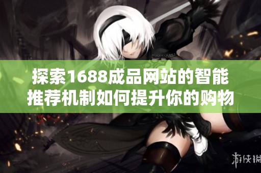 探索1688成品網(wǎng)站的智能推薦機(jī)制如何提升你的購(gòu)物體驗(yàn)與選擇效率 探索1688成品網(wǎng)站的智能推薦機(jī)制如何提升你的購(gòu)物體驗(yàn)與選擇效率