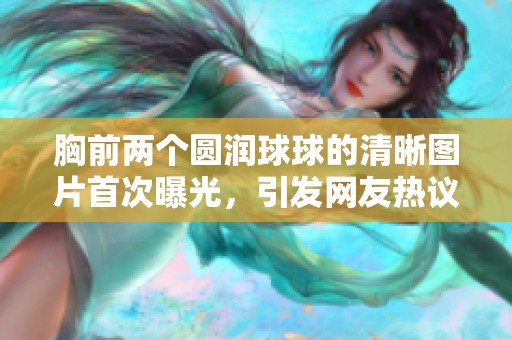 胸前兩個圓潤球球的清晰圖片首次曝光，引發(fā)網(wǎng)友熱議與關注
