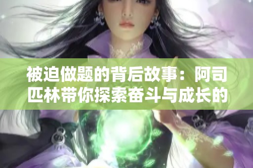 被迫做題的背后故事：阿司匹林帶你探索奮斗與成長的旅程