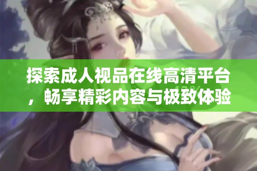 探索成人視品在線高清平臺(tái)，暢享精彩內(nèi)容與極致體驗(yàn)的全新之旅