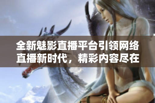 全新魅影直播平臺引領(lǐng)網(wǎng)絡(luò)直播新時(shí)代，精彩內(nèi)容盡在掌握之中