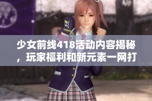 少女前線418活動(dòng)內(nèi)容揭秘，玩家福利和新元素一網(wǎng)打盡！