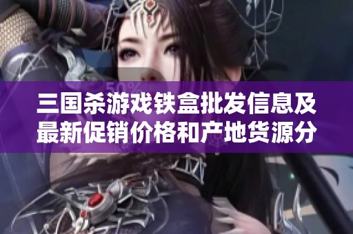 三國殺游戲鐵盒批發(fā)信息及最新促銷價格和產(chǎn)地貨源分析