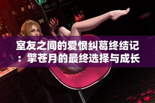 室友之間的愛(ài)恨糾葛終結(jié)記：擎蒼月的最終選擇與成長(zhǎng)之路