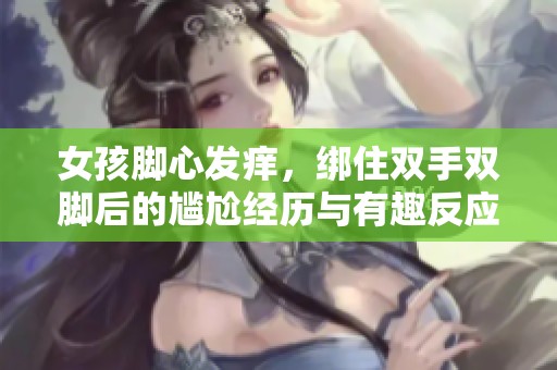 女孩腳心發(fā)癢，綁住雙手雙腳后的尷尬經(jīng)歷與有趣反應(yīng)
