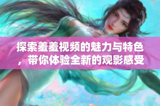 探索羞羞視頻的魅力與特色，帶你體驗全新的觀影感受與樂趣